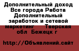 Дополнительный доход - Все города Работа » Дополнительный заработок и сетевой маркетинг   . Тверская обл.,Бежецк г.